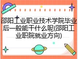 邵阳工业职业技术学院毕业后一般能干什么呢(邵阳工业职院就业方向)