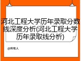 河北工程大学历年录取分数线深度分析(河北工程大学历年录取线分析)