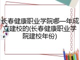 长春健康职业学院哪一年成立建校的(长春健康职业学院建校年份)