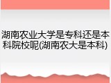 湖南农业大学是专科还是本科院校呢(湖南农大是本科)