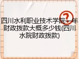 四川水利职业技术学院一年财政拨款大概多少钱(四川水院财政拨款)