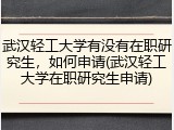 武汉轻工大学有没有在职研究生，如何申请(武汉轻工大学在职研究生申请)