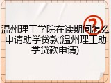 温州理工学院在读期间怎么申请助学贷款(温州理工助学贷款申请)