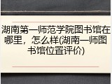 湖南第一师范学院图书馆在哪里，怎么样(湖南一师图书馆位置评价)