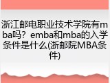 浙江邮电职业技术学院有mba吗？emba和mba的入学条件是什么(浙邮院MBA条件)