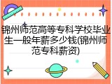 锦州师范高等专科学校毕业生一般年薪多少钱(锦州师范专科薪资)
