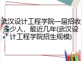 武汉设计工程学院一届招收多少人，最近几年(武汉设计工程学院招生规模)