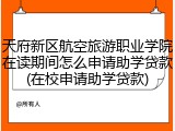 天府新区航空旅游职业学院在读期间怎么申请助学贷款(在校申请助学贷款)