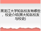 黑龙江大学知名校友有哪些，校史介绍(黑大知名校友与校史)