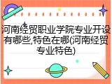 河南经贸职业学院专业开设有哪些,特色在哪(河南经贸专业特色)