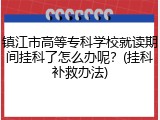 镇江市高等专科学校就读期间挂科了怎么办呢？(挂科补救办法)