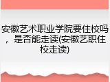 安徽艺术职业学院要住校吗，是否能走读(安徽艺职住校走读)