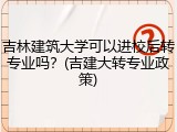 吉林建筑大学可以进校后转专业吗？(吉建大转专业政策)