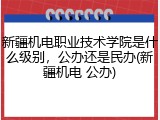 新疆机电职业技术学院是什么级别，公办还是民办(新疆机电 公办)