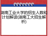 湖南工业大学的招生人数和计划解读(湖南工大招生解析)