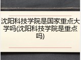 沈阳科技学院是国家重点大学吗(沈阳科技学院是重点吗)