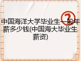 中国海洋大学毕业生一般年薪多少钱(中国海大毕业生薪资)