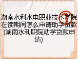 湖南水利水电职业技术学院在读期间怎么申请助学贷款(湖南水利职院助学贷款申请)