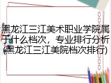 黑龙江三江美术职业学院属于什么档次，专业排行分析(黑龙江三江美院档次排行)