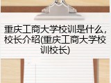 重庆工商大学校训是什么，校长介绍(重庆工商大学校训校长)