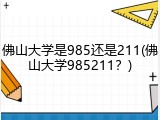 佛山大学是985还是211(佛山大学985211？)