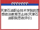 天津石油职业技术学院的思想政治教育怎么样(天津石油职院思政评价)