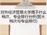 对外经济贸易大学属于什么档次，专业排行分析(贸大档次与专业排行)