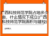 广西科技师范学院占地多少亩，什么情况下成立(广西科技师范学院面积与建校)