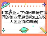 山东农业大学如何申请在读间的创业无息贷款(山东农大创业贷款申请)
