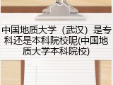 中国地质大学（武汉）是专科还是本科院校呢(中国地质大学本科院校)