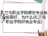 扎兰屯职业学院哪些专业就业前景好，为什么(扎兰屯职业学院好就业专业)