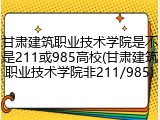 甘肃建筑职业技术学院是不是211或985高校(甘肃建筑职业技术学院非211/985)