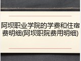 阿坝职业学院的学费和住宿费明细(阿坝职院费用明细)
