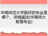 华南师范大学最好的专业是哪个，详细阐述(华南师大最强专业)