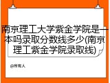 南京理工大学紫金学院是一本吗录取分数线多少(南京理工紫金学院录取线)