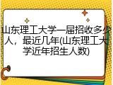 山东理工大学一届招收多少人，最近几年(山东理工大学近年招生人数)