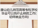唐山幼儿师范高等专科学校毕业可以找什么样的工作(幼师就业方向)