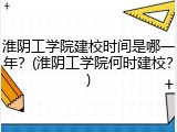 淮阴工学院建校时间是哪一年？(淮阴工学院何时建校？)