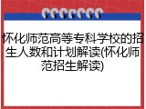 怀化师范高等专科学校的招生人数和计划解读(怀化师范招生解读)