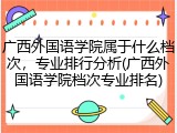 广西外国语学院属于什么档次，专业排行分析(广西外国语学院档次专业排名)