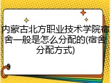内蒙古北方职业技术学院宿舍一般是怎么分配的(宿舍分配方式)