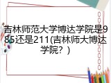 吉林师范大学博达学院是985还是211(吉林师大博达学院？)