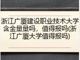 浙江广厦建设职业技术大学含金量量吗，值得报吗(浙江广厦大学值得报吗)