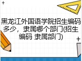 黑龙江外国语学院招生编码多少，隶属哪个部门(招生编码 隶属部门)