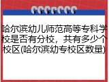 哈尔滨幼儿师范高等专科学校是否有分校，共有多少个校区(哈尔滨幼专校区数量)