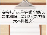 安庆师范大学在哪个城市，是本科吗，第几批(安庆师大本科批次)