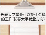 长春大学毕业可以找什么样的工作(长春大学就业方向)