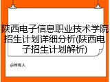 陕西电子信息职业技术学院招生计划详细分析(陕西电子招生计划解析)