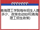 青海理工学院每年招生人数多少，政策变动如何(青海理工招生政策)