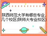 陕西师范大学有哪些专业，几个校区(陕师大专业校区)